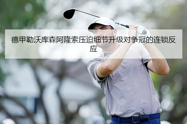 德甲勒沃库森阿隆索压迫细节升级对争冠的连锁反应