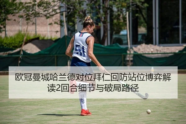 欧冠曼城哈兰德对位拜仁回防站位博弈解读2回合细节与破局路径