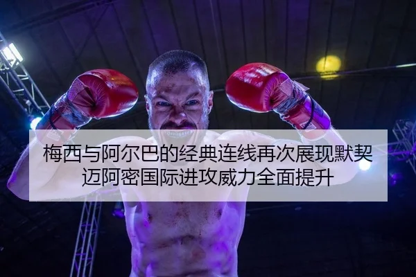 梅西与阿尔巴的经典连线再次展现默契 迈阿密国际进攻威力全面提升